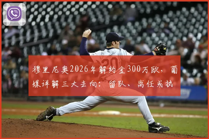穆里尼奥2026年解约金300万欧,葡媒详解三大去向:留队、离任或执教国家队,最新动态追踪