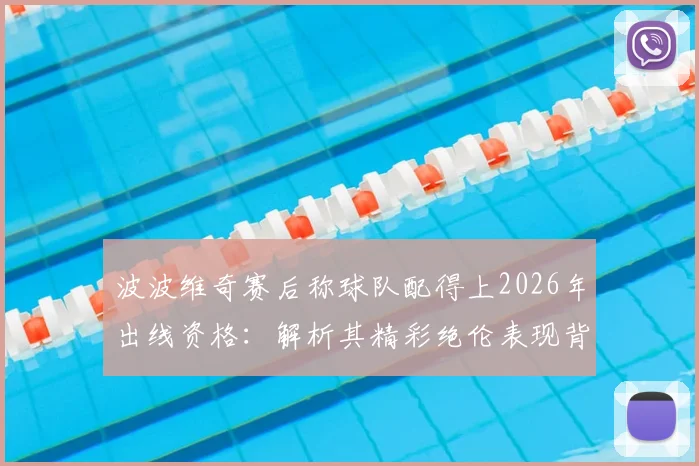 波波维奇赛后称球队配得上2026年出线资格：解析其精彩绝伦表现背后的战术与球员发挥