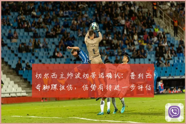 切尔西主帅波切蒂诺确认:普利西奇脚踝扭伤,伤势有待进一步评估,2026赛季前景引担忧