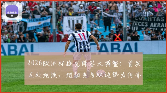 2026欧洲杯捷克阵容大调整：首发五处轮换，绍切克与双边锋为何齐坐替补席？战术解析全知道