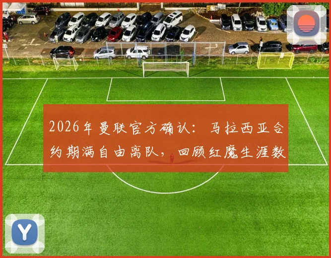 2026年曼联官方确认：马拉西亚合约期满自由离队，回顾红魔生涯数据与潜在下家分析