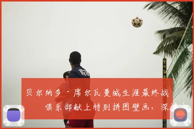贝尔纳多·席尔瓦曼城生涯最终战:俱乐部献上特别拼图壁画,深情致敬功勋队长