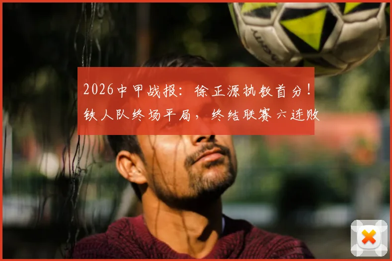 2026中甲战报:徐正源执教首分!铁人队终场平局,终结联赛六连败颓势