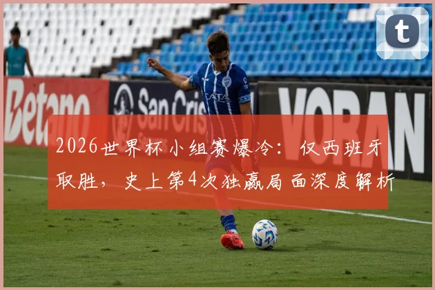 2026世界杯小组赛爆冷：仅西班牙取胜，史上第4次独赢局面深度解析与出线形势影响