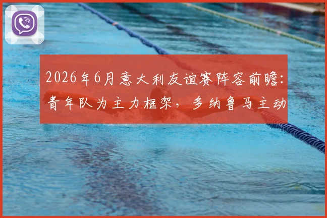 2026年6月意大利友谊赛阵容前瞻:青年队为主力框架,多纳鲁马主动申请加入引发热议