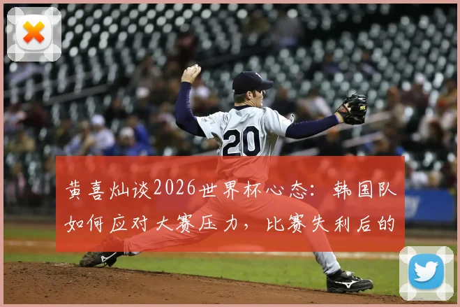 黄喜灿谈2026世界杯心态:韩国队如何应对大赛压力,比赛失利后的调整方法