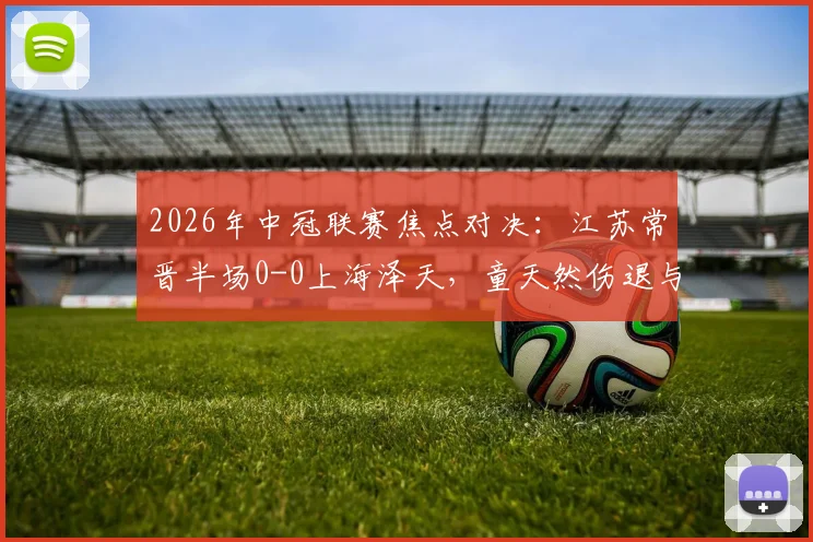 2026年中冠联赛焦点对决:江苏常晋半场0-0上海泽天,童天然伤退与苗润东造险成比赛转折点