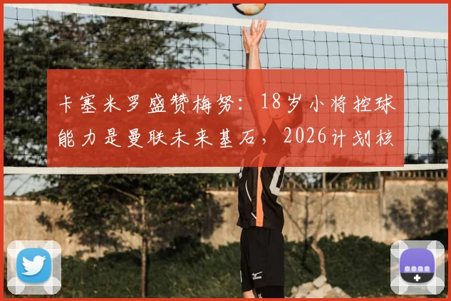 卡塞米罗盛赞梅努:18岁小将控球能力是曼联未来基石,2026计划核心?