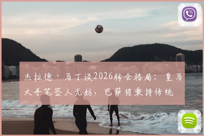 杰拉德·马丁谈2026转会格局：皇马大手笔签人无妨，巴萨将秉持传统全力竞争