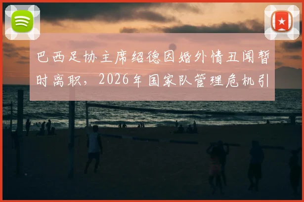 巴西足协主席绍德因婚外情丑闻暂时离职，2026年国家队管理危机引关注