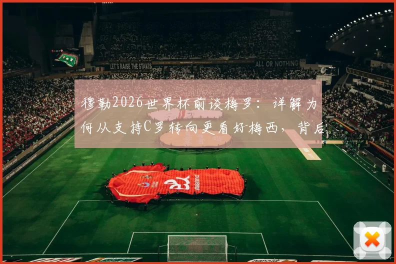 穆勒2026世界杯前谈梅罗：详解为何从支持C罗转向更看好梅西，背后原因与具体评价分析