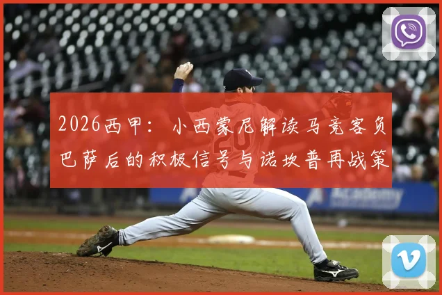 2026西甲:小西蒙尼解读马竞客负巴萨后的积极信号与诺坎普再战策略