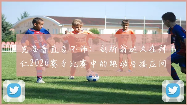 克洛普直言不讳：剖析翁达夫在拜仁2026赛季比赛中的跑动与接应问题