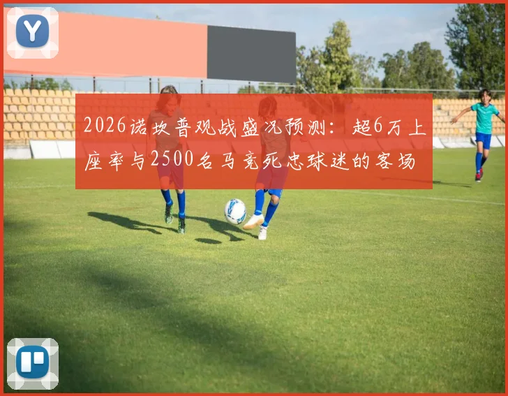 2026诺坎普观战盛况预测：超6万上座率与2500名马竞死忠球迷的客场远征全解析