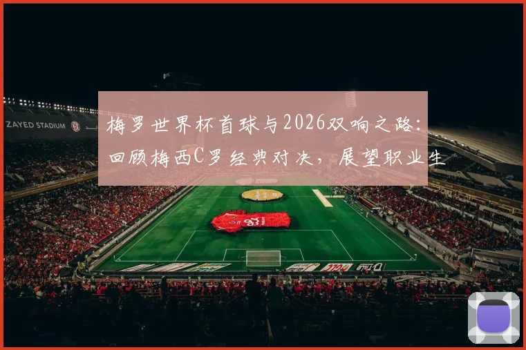 梅罗世界杯首球与2026双响之路:回顾梅西C罗经典对决,展望职业生涯末段同台竞技前景