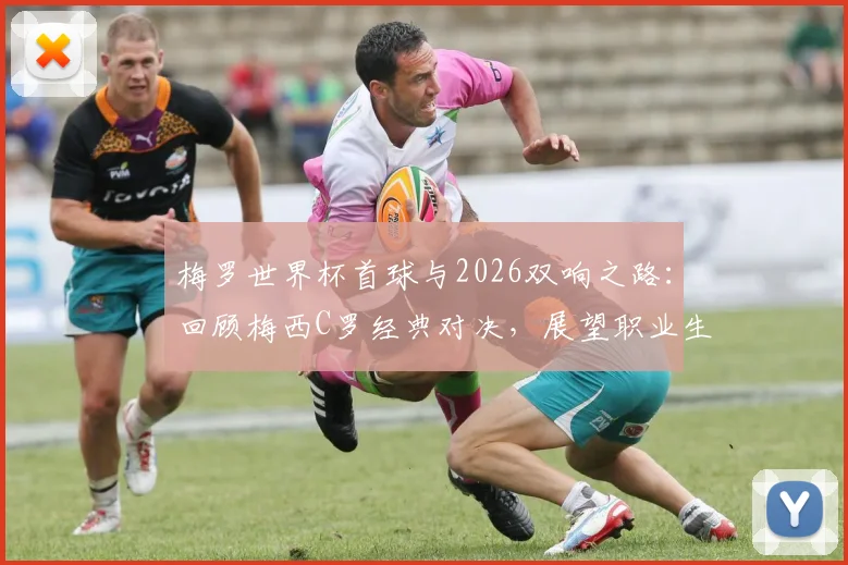 梅罗世界杯首球与2026双响之路：回顾梅西C罗经典对决，展望职业生涯末段同台竞技前景