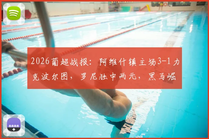 2026葡超战报:阿维什镇主场3-1力克波尔图,罗尼独中两元,黑马崛起引发热议