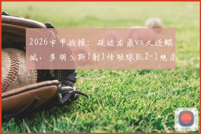 2026中甲战报：延边龙鼎vs大连鲲城，多明戈斯1射1传助球队2-1绝杀，附本场关键数据分析