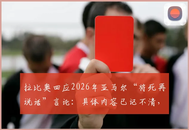 拉比奥回应2026年亚马尔“将死再说话”言论:具体内容已记不清,回顾两人球场矛盾始末与影响