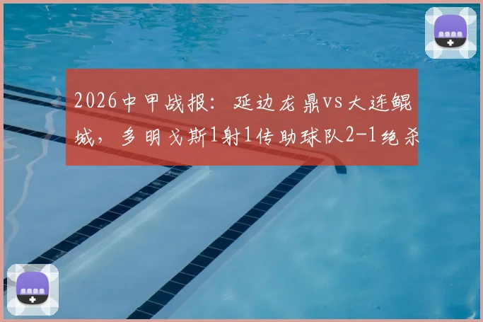 2026中甲战报：延边龙鼎vs大连鲲城，多明戈斯1射1传助球队2-1绝杀，附本场关键数据分析