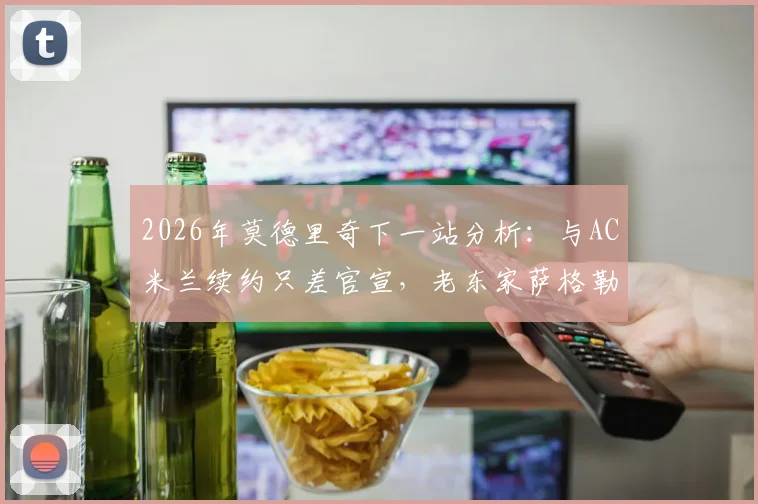 2026年莫德里奇下一站分析:与AC米兰续约只差官宣,老东家萨格勒布迪纳摩成唯一竞争者