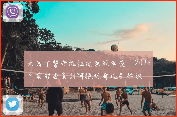 大马丁誓带维拉结束冠军荒!2026年前能否复刻阿根廷奇迹引热议