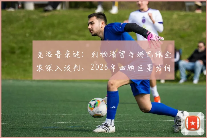 克洛普亲述:利物浦曾与姆巴佩全家深入谈判,2026年回顾巨星为何最终无缘红军