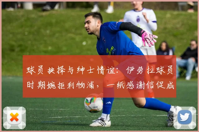 球员抉择与绅士情谊:伊劳拉球员时期婉拒利物浦,一纸感谢信促成后续缘分详解