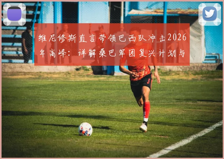 维尼修斯直言带领巴西队冲击2026年高峰：详解桑巴军团复兴计划与内马尔伤情展望