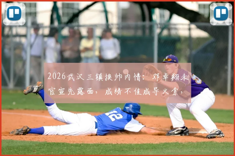 2026武汉三镇换帅内情:邓卓翔未官宣先露面,成绩不佳成导火索,解析其队内角色与决策过程