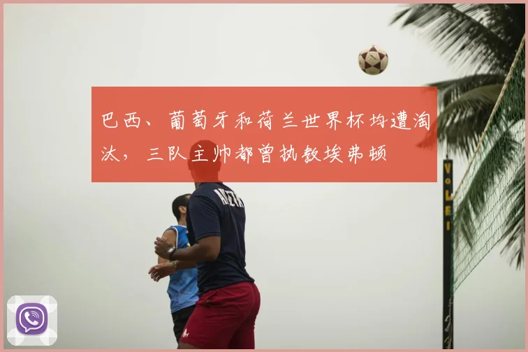 巴西、葡萄牙和荷兰世界杯均遭淘汰,三队主帅都曾执教埃弗顿