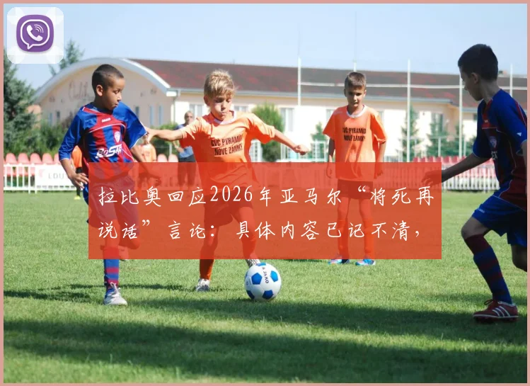 拉比奥回应2026年亚马尔“将死再说话”言论:具体内容已记不清,回顾两人球场矛盾始末与影响
