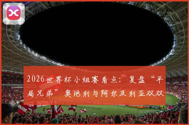 2026世界杯小组赛看点：复盘“平局兄弟”奥地利与阿尔及利亚双双出局的原因与教训