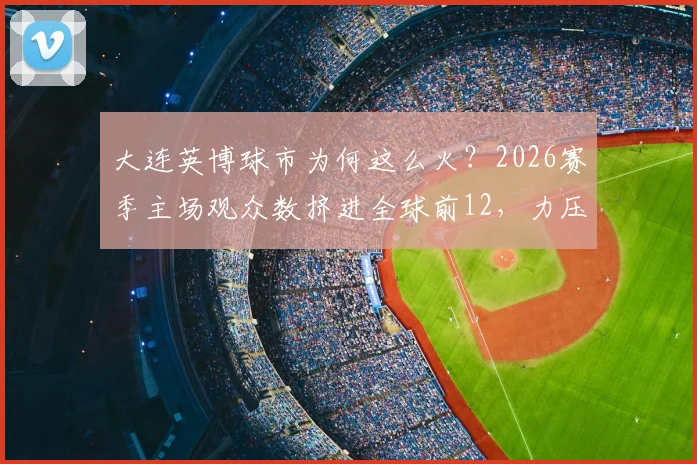 大连英博球市为何这么火?2026赛季主场观众数挤进全球前12,力压利物浦阿森纳,背后原因大解析