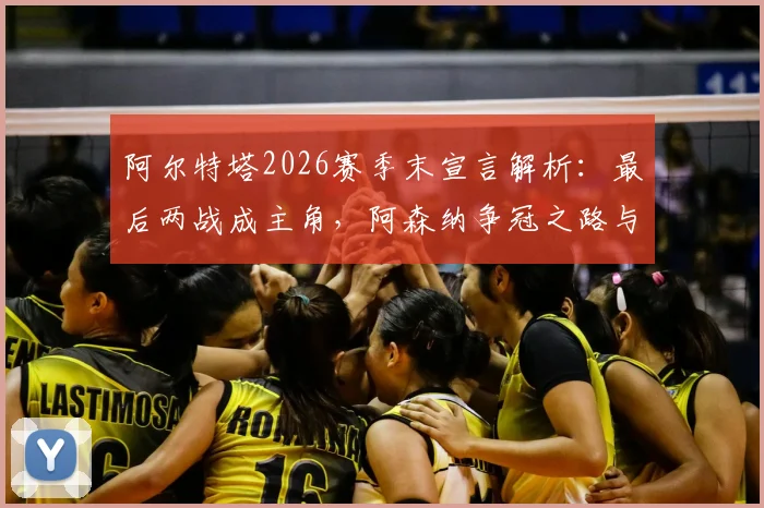 阿尔特塔2026赛季末宣言解析:最后两战成主角,阿森纳争冠之路与塔帅战术复盘