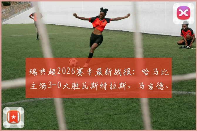 瑞典超2026赛季最新战报：哈马比主场3-0大胜瓦斯特拉斯，马吉德、林德建功，升班马遭遇赛季首败