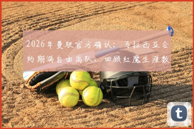 2026年曼联官方确认：马拉西亚合约期满自由离队，回顾红魔生涯数据与潜在下家分析