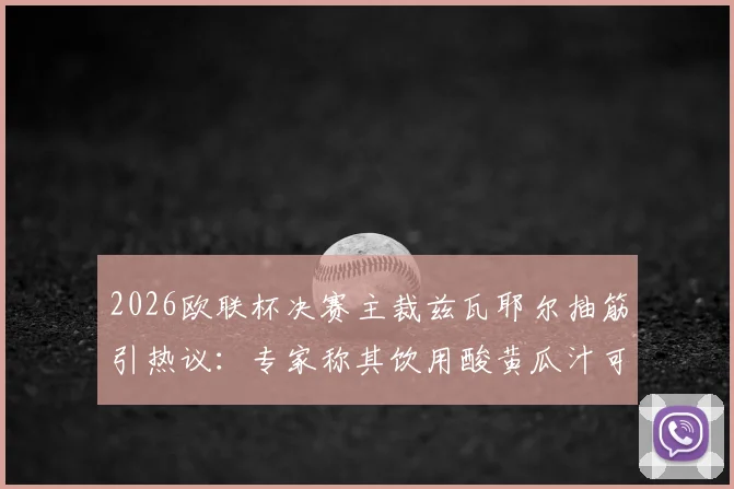 2026欧联杯决赛主裁兹瓦耶尔抽筋引热议:专家称其饮用酸黄瓜汁可快速缓解,附运动员抽筋应对饮料指南