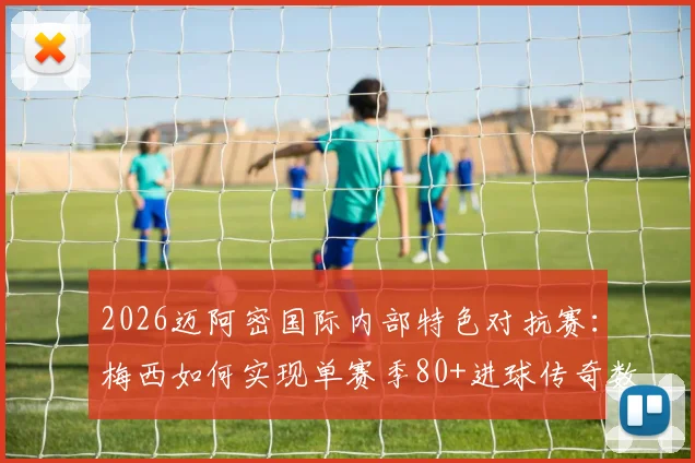 2026迈阿密国际内部特色对抗赛：梅西如何实现单赛季80+进球传奇数据？内部分享训练细节