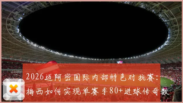 2026迈阿密国际内部特色对抗赛:梅西如何实现单赛季80+进球传奇数据?内部分享训练细节