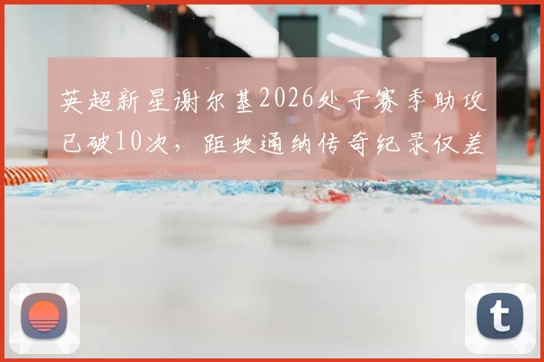 英超新星谢尔基2026处子赛季助攻已破10次，距坎通纳传奇纪录仅差5次，他能否在赛季结束前完成超越？