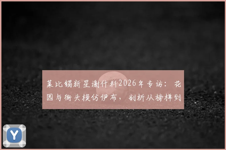 莱比锡新星谢什科2026年专访：花园与街头模仿伊布，剖析从榜样到成长的蜕变之路