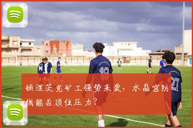 顿涅茨克矿工强势来袭,水晶宫防线能否顶住压力?
