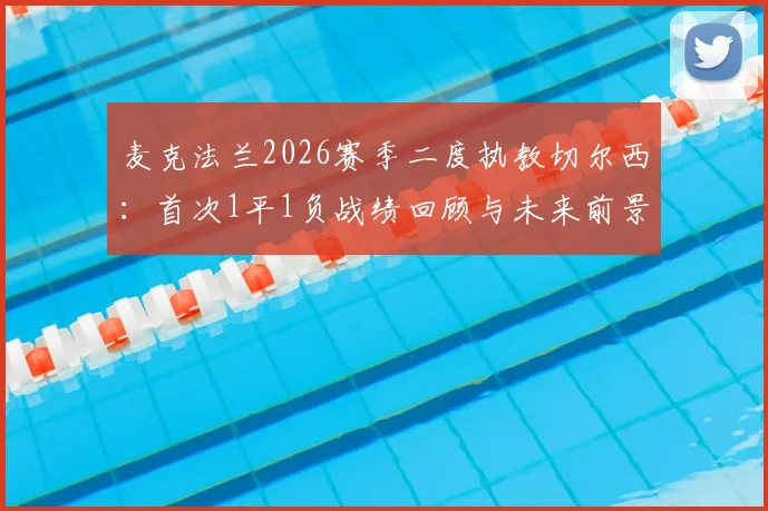 麦克法兰2026赛季二度执教切尔西：首次1平1负战绩回顾与未来前景分析