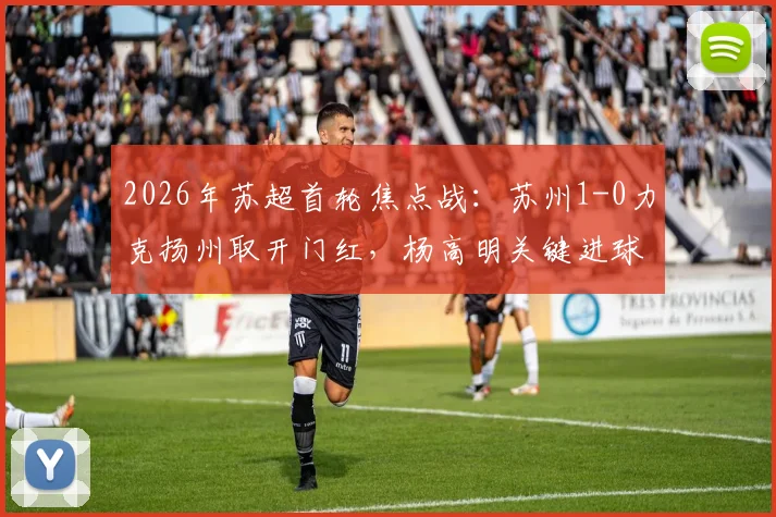 2026年苏超首轮焦点战:苏州1-0力克扬州取开门红,杨高明关键进球引爆全场
