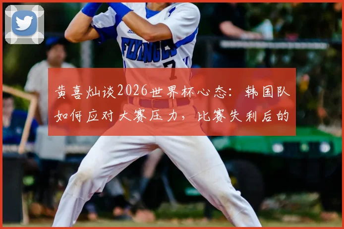 黄喜灿谈2026世界杯心态：韩国队如何应对大赛压力，比赛失利后的调整方法