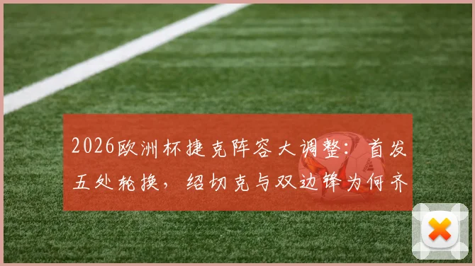 2026欧洲杯捷克阵容大调整:首发五处轮换,绍切克与双边锋为何齐坐替补席?战术解析全知道