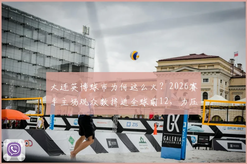 大连英博球市为何这么火？2026赛季主场观众数挤进全球前12，力压利物浦阿森纳，背后原因大解析