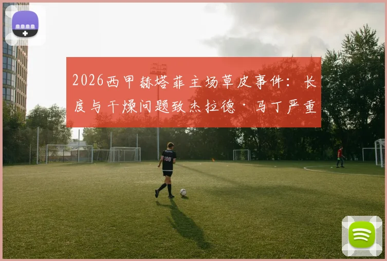 2026西甲赫塔菲主场草皮事件:长度与干燥问题致杰拉德·马丁严重扭伤,球场维护引争议