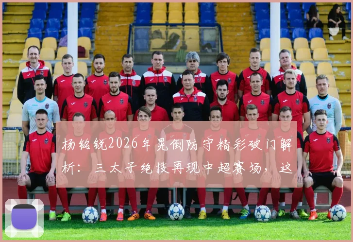 杨铭锐2026年晃倒防守精彩破门解析：三太子绝技再现中超赛场，这球你打几分？